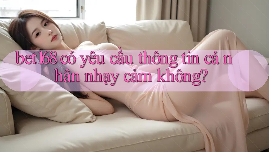 bet168 có yêu cầu thông tin cá nhân nhạy cảm không? bet168 có yêu cầu thông tin cá nhân nhạy cảm không?