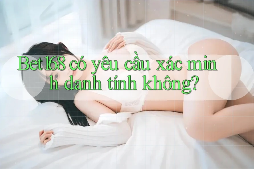 Bet168 có yêu cầu xác minh danh tính không?
