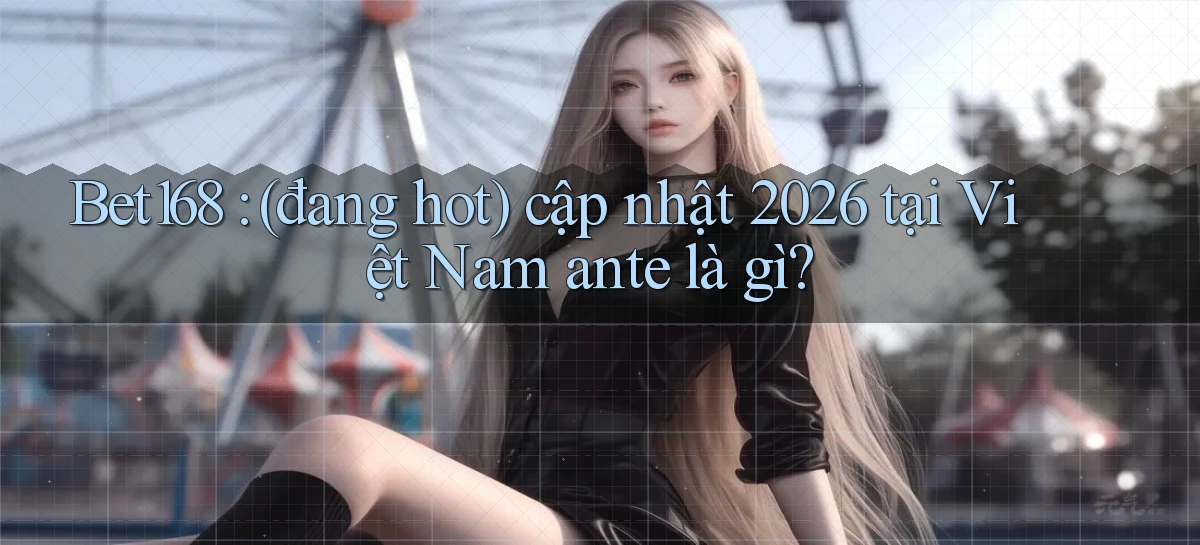 Bet168 (đang hot) cập nhật 2026 tại Việt Nam ante là gì