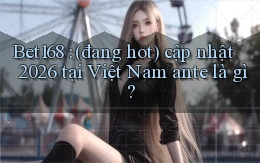 Bet168 (đang hot) cập nhật 2026 tại Việt Nam ante là gì