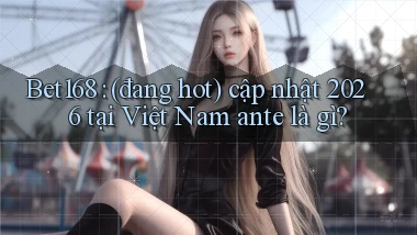 Bet168 (đang hot) cập nhật 2026 tại Việt Nam ante là gì
