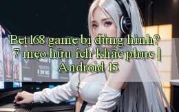 Bet168 game bị đứng hình 7 mẹo hữu ích khắc phục Android 15