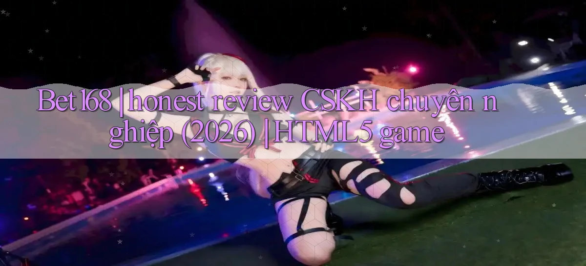 Bet168 honest review CSKH chuyên nghiệp (2026) HTML5 game