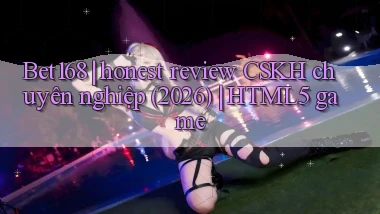 Bet168 honest review CSKH chuyên nghiệp (2026) HTML5 game