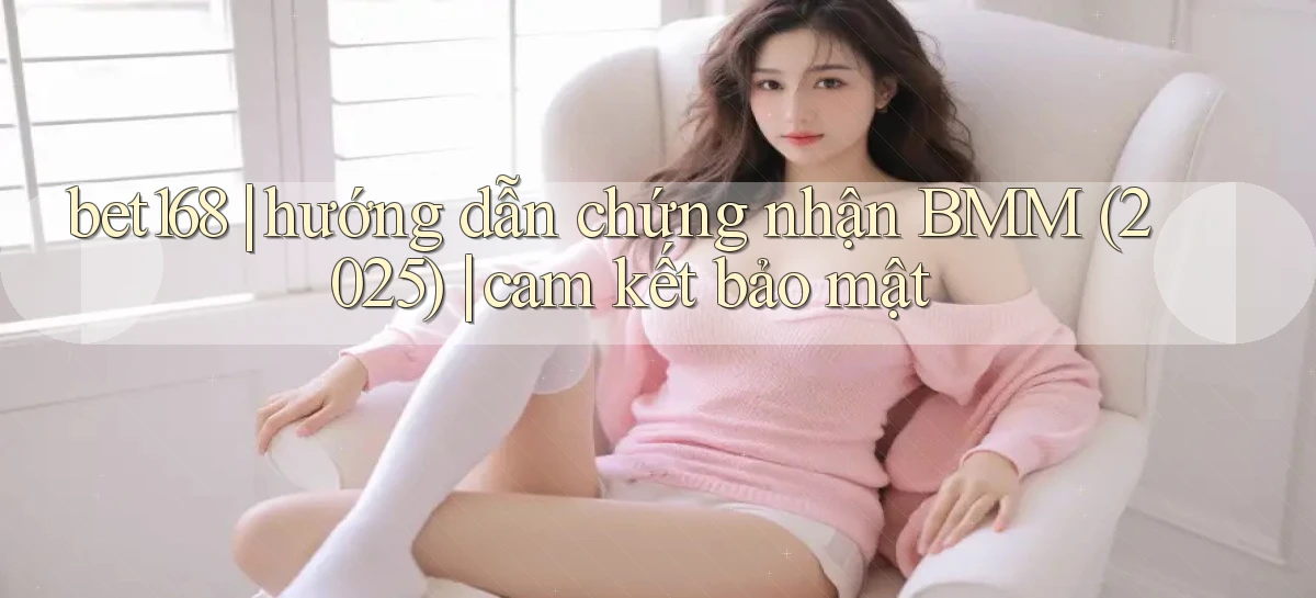 bet168 hướng dẫn chứng nhận BMM (2025) cam kết bảo mật