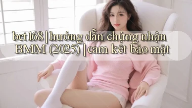 bet168 hướng dẫn chứng nhận BMM (2025) cam kết bảo mật