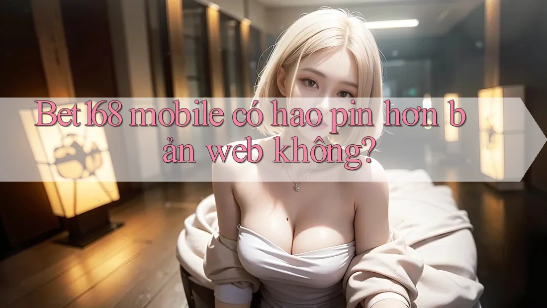 Bet168 mobile có hao pin hơn bản web không?