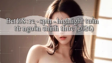 Bet168 re   spin   highlight tuần từ nguồn chính thức (2026)