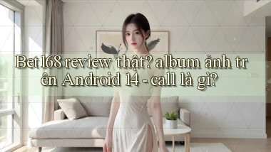Bet168 review thật album ảnh trên Android 14   call là gì