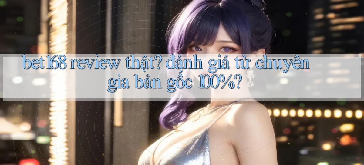 bet168 review thật đánh giá từ chuyên gia bản gốc 100%