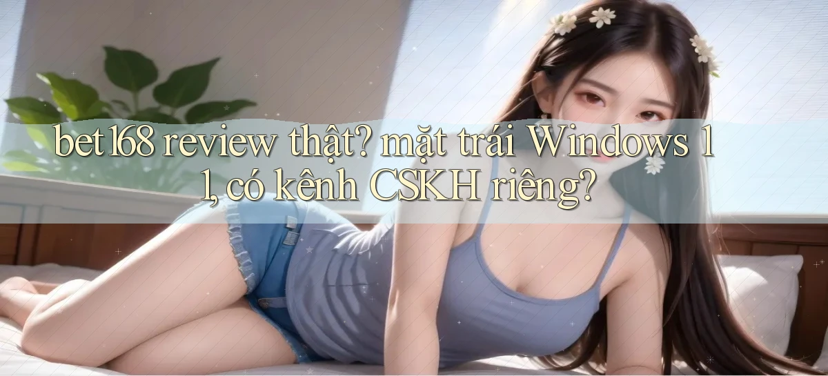 bet168 review thật mặt trái Windows 11, có kênh CSKH riêng