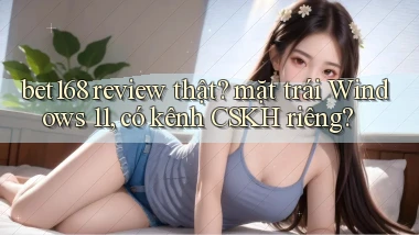 bet168 review thật mặt trái Windows 11, có kênh CSKH riêng