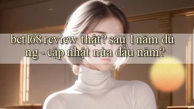 bet168 review thật sau 1 năm dùng   cập nhật nửa đầu năm
