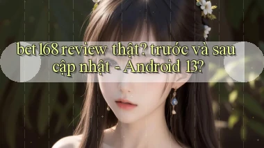 bet168 review thật trước và sau cập nhật   Android 13