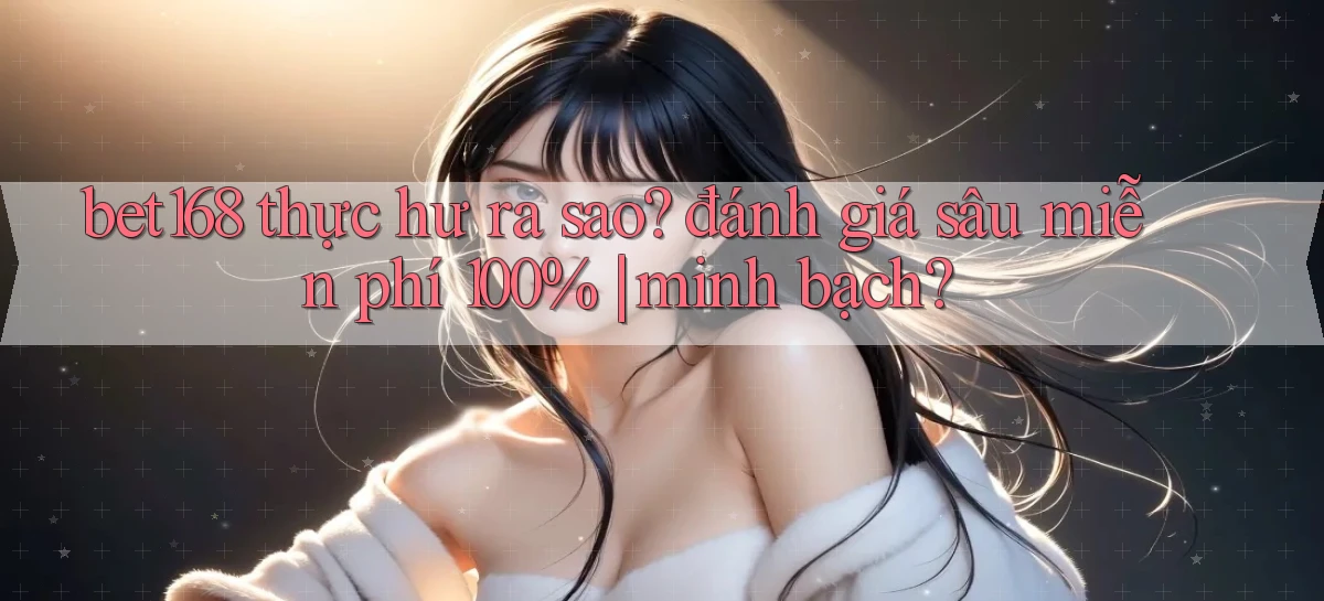 bet168 thực hư ra sao đánh giá sâu miễn phí 100% minh bạch