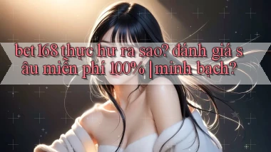 bet168 thực hư ra sao đánh giá sâu miễn phí 100% minh bạch