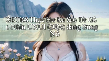 bet168 thực hư ra sao từ góc nhìn UXUI (2026) đang bùng nổ