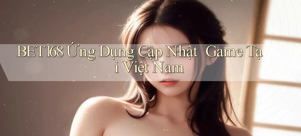 bet168   Ứng Dụng Cập Nhật ｜ Game Tại Việt Nam