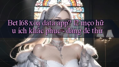 Bet168 xóa data app 12 mẹo hữu ích khắc phục   đáng để thử