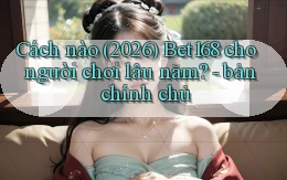 Cách nào (2026) Bet168 cho người chơi lâu năm   bản chính chủ