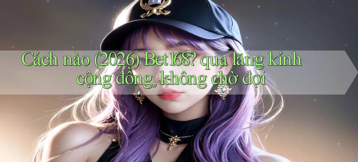 Cách nào (2026) Bet168 qua lăng kính cộng đồng, không chờ đợi
