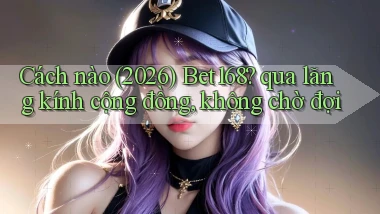 Cách nào (2026) Bet168 qua lăng kính cộng đồng, không chờ đợi
