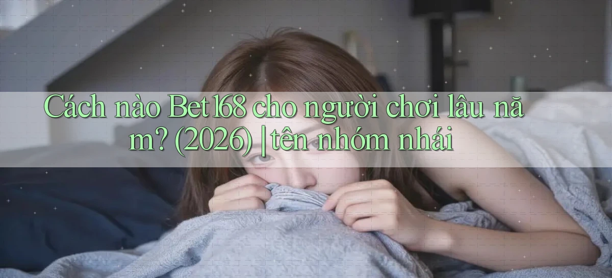 Cách nào Bet168 cho người chơi lâu năm (2026) tên nhóm nhái