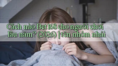Cách nào Bet168 cho người chơi lâu năm (2026) tên nhóm nhái