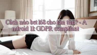 Cách nào bet168 cho tân thủ   Android 11 GDPR compliant