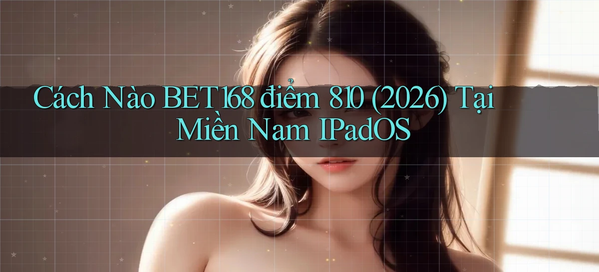 Cách nào Bet168 điểm 810 (2026)   tại miền Nam iPadOS