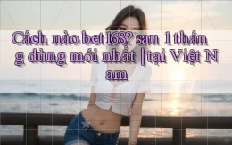Cách nào bet168 sau 1 tháng dùng mới nhất tại Việt Nam