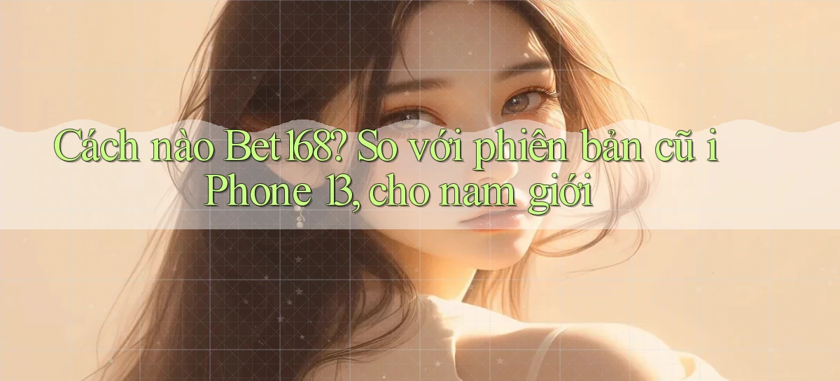 Cách nào Bet168 so với phiên bản cũ iPhone 13, cho nam giới