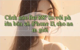 Cách nào Bet168 so với phiên bản cũ iPhone 13, cho nam giới