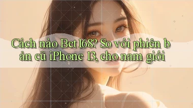 Cách nào Bet168 so với phiên bản cũ iPhone 13, cho nam giới