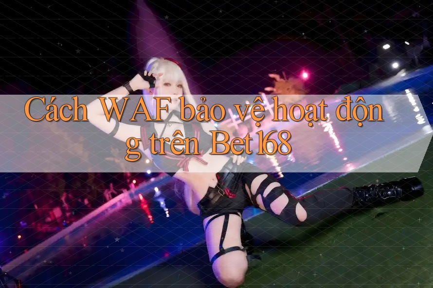 Cách WAF bảo vệ hoạt động trên Bet168