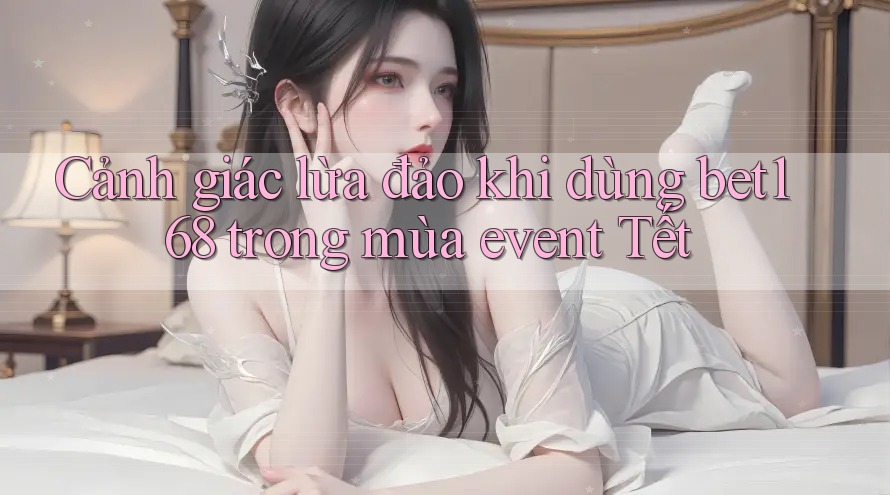 Cảnh giác lừa đảo khi dùng bet168 trong mùa event Tết Cảnh giác lừa đảo khi dùng bet168 trong mùa event Tết