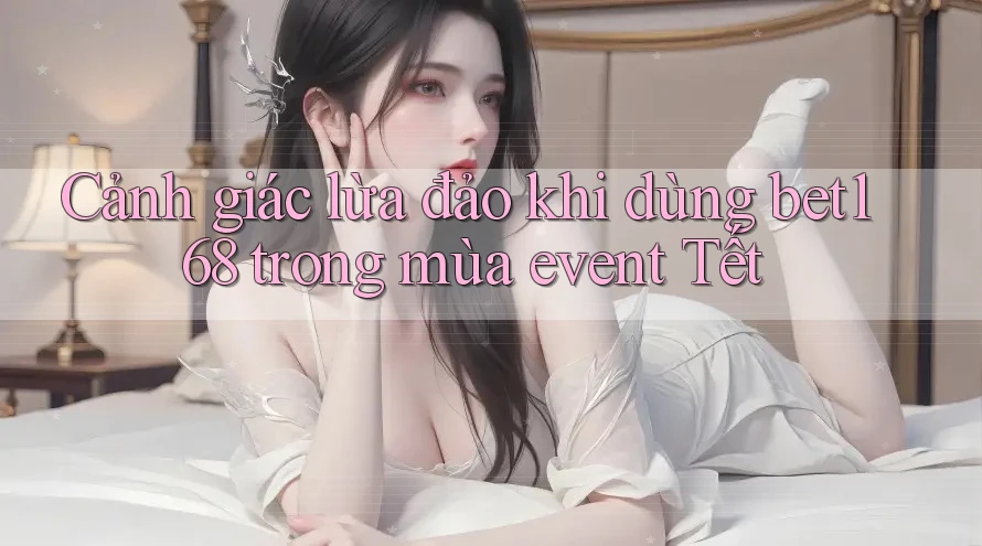 Cảnh giác lừa đảo khi dùng bet168 trong mùa event Tết