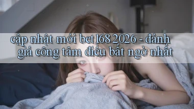cập nhật mới bet168 2026   đánh giá công tâm điều bất ngờ nhất