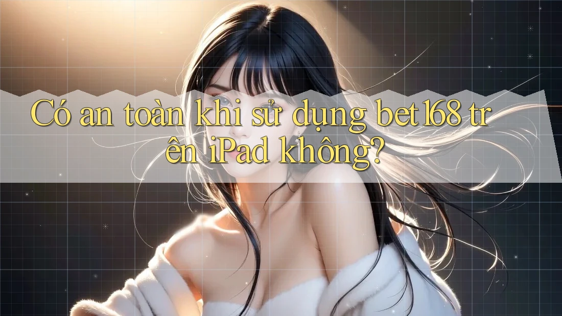 Có an toàn khi sử dụng bet168 trên iPad không?