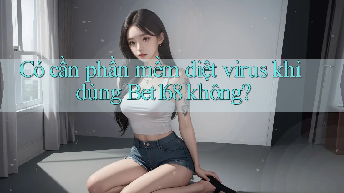 Có cần phần mềm diệt virus khi dùng Bet168 không?