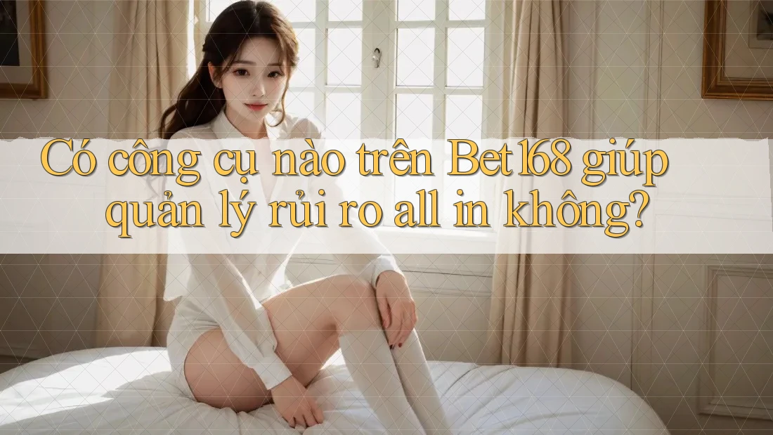 Có công cụ nào trên Bet168 giúp quản lý rủi ro all in không?