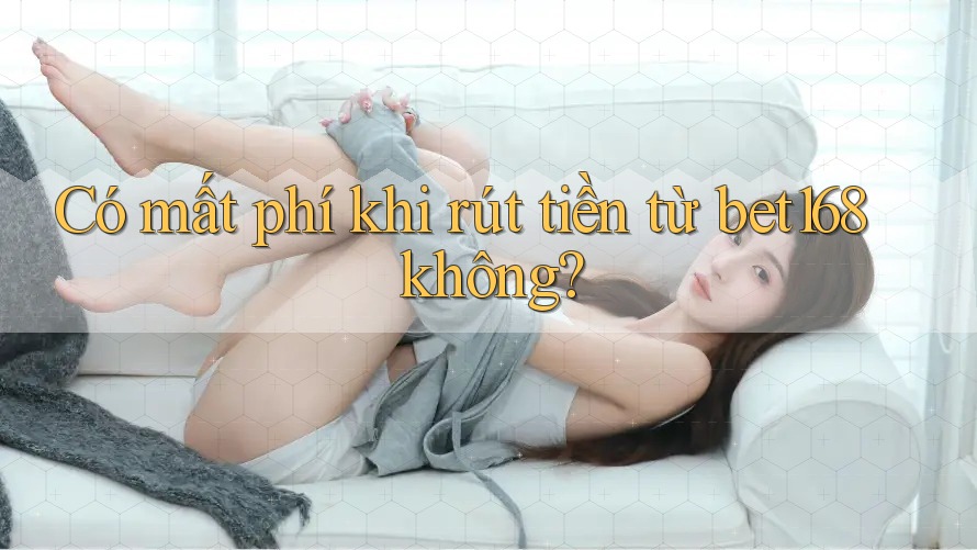 Có mất phí khi rút tiền từ bet168 không?