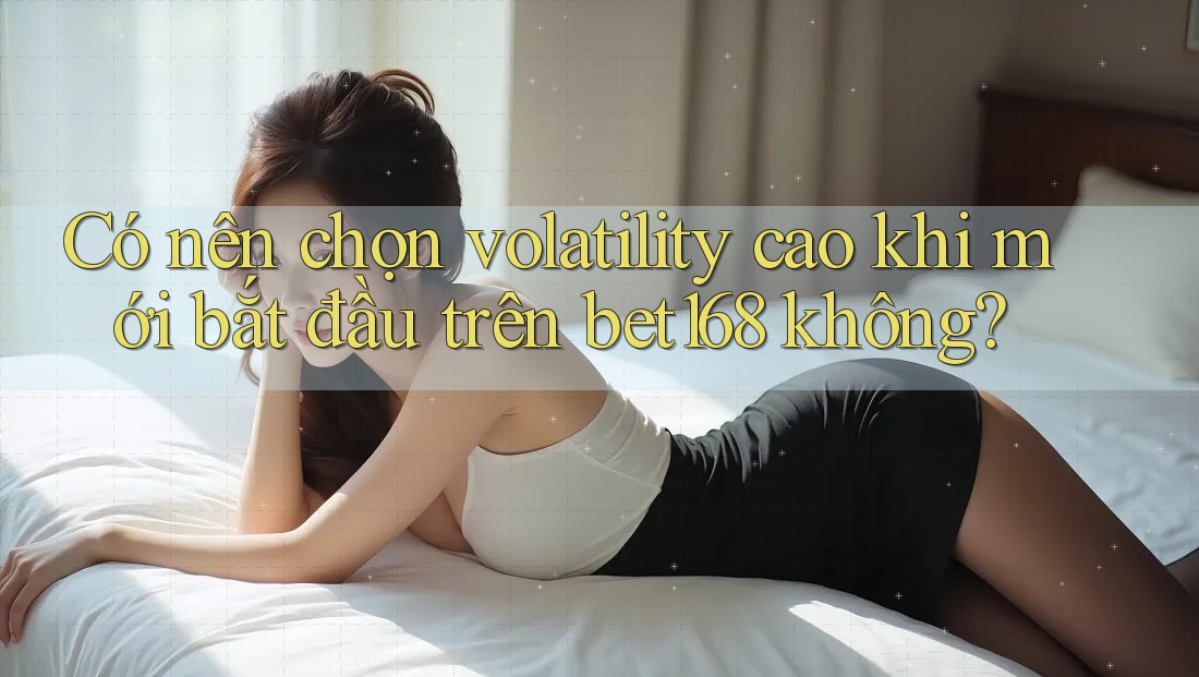 Có nên chọn volatility cao khi mới bắt đầu trên bet168 không?