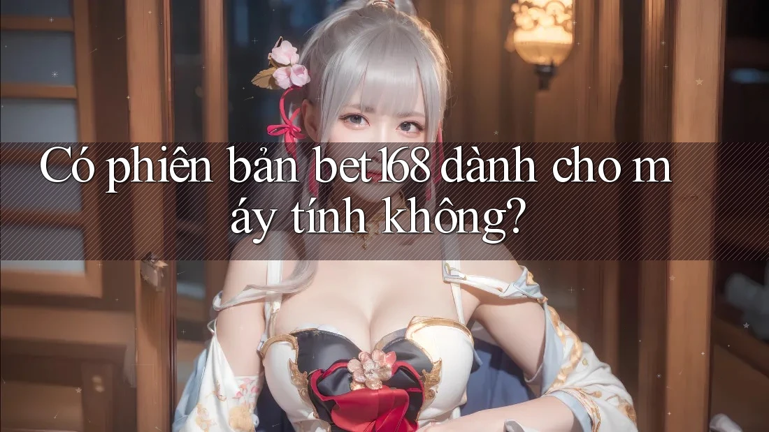 Có phiên bản bet168 dành cho máy tính không?