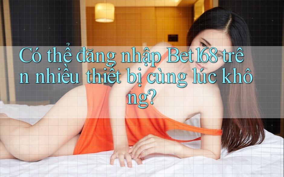 Có thể đăng nhập Bet168 trên nhiều thiết bị cùng lúc không? Có thể đăng nhập Bet168 trên nhiều thiết bị cùng lúc không?