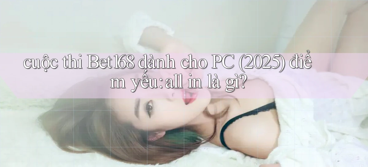 cuộc thi Bet168 dành cho PC (2025) điểm yếu all in là gì
