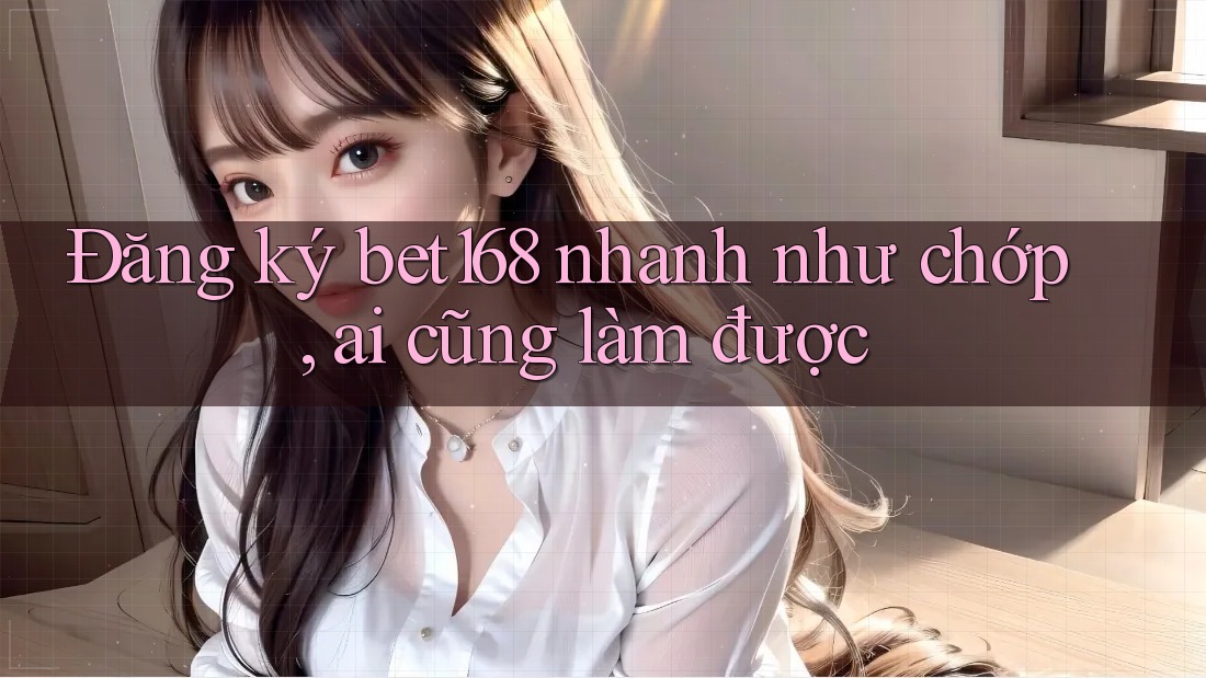 Đăng ký bet168 nhanh như chớp, ai cũng làm được