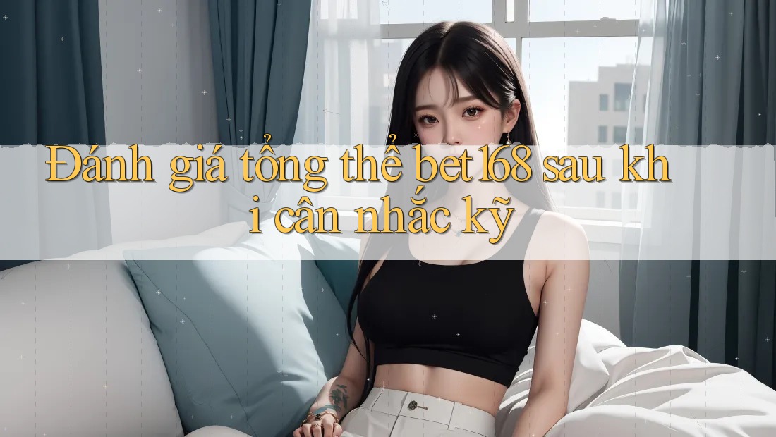 Đánh giá tổng thể bet168 sau khi cân nhắc kỹ Đánh giá tổng thể bet168 sau khi cân nhắc kỹ