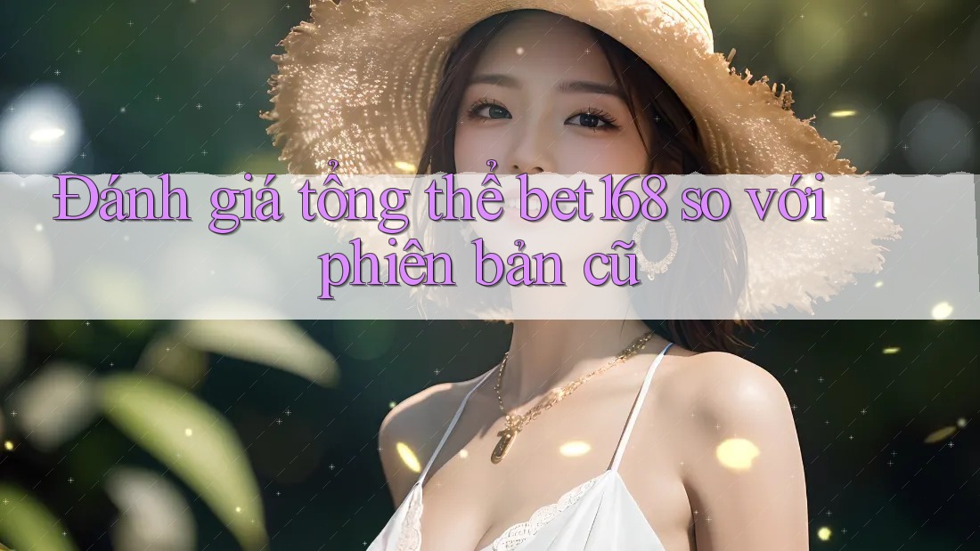 Đánh giá tổng thể bet168 so với phiên bản cũ