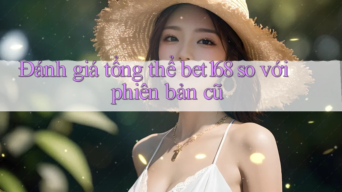 Đánh giá tổng thể bet168 so với phiên bản cũ